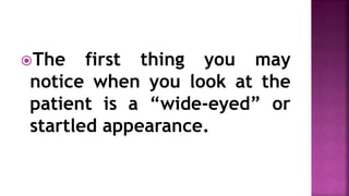 The first thing you may
notice when you look at the
patient is a “wide-eyed” or
startled appearance.
 