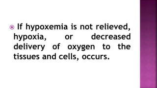  If hypoxemia is not relieved,
hypoxia, or decreased
delivery of oxygen to the
tissues and cells, occurs.
 