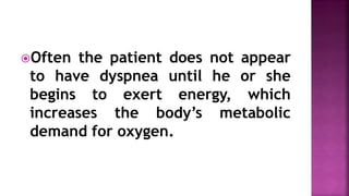 Often the patient does not appear
to have dyspnea until he or she
begins to exert energy, which
increases the body’s metabolic
demand for oxygen.
 