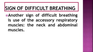 Another sign of difficult breathing
is use of the accessory respiratory
muscles: the neck and abdominal
muscles.
 