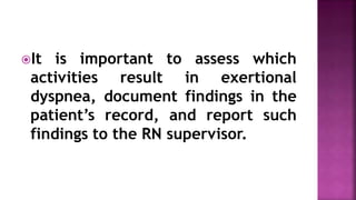 It is important to assess which
activities result in exertional
dyspnea, document findings in the
patient’s record, and report such
findings to the RN supervisor.
 