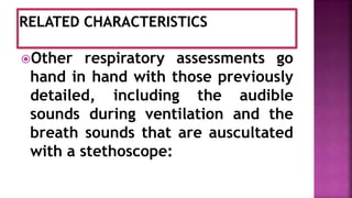 Other respiratory assessments go
hand in hand with those previously
detailed, including the audible
sounds during ventilation and the
breath sounds that are auscultated
with a stethoscope:
 
