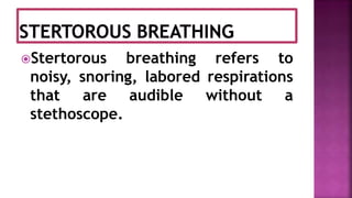Stertorous breathing refers to
noisy, snoring, labored respirations
that are audible without a
stethoscope.
 