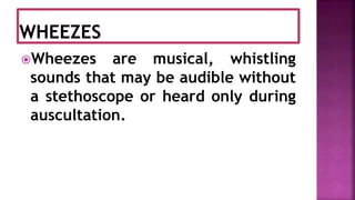 Wheezes are musical, whistling
sounds that may be audible without
a stethoscope or heard only during
auscultation.
 