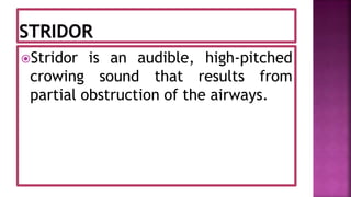 Stridor is an audible, high-pitched
crowing sound that results from
partial obstruction of the airways.
 