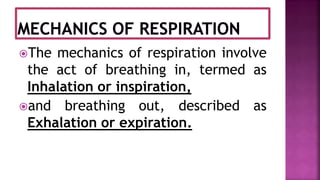 The mechanics of respiration involve
the act of breathing in, termed as
Inhalation or inspiration,
and breathing out, described as
Exhalation or expiration.
 