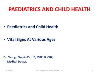 PAEDIATRICS AND CHILD HEALTH
• Paediatrics and Child Health
• Vital Signs At Various Ages
Dr. Chongo Shapi (BSc.HB, MBChB, CUZ)
- Medical Doctor.
2/21/2013 Dr. Chongo Shapi, BSc.HB, MBChB, CUZ 1
 