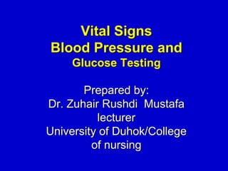 Vital Signs
Blood Pressure and
Glucose Testing
Prepared by:
Dr. Zuhair Rushdi Mustafa
lecturer
University of Duhok/College
of nursing
 