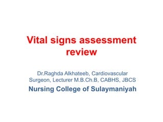 Vital signs assessment
review
Dr.Raghda Alkhateeb, Cardiovascular
Surgeon, Lecturer M.B.Ch.B, CABHS, JBCS
Nursing College of Sulaymaniyah
 