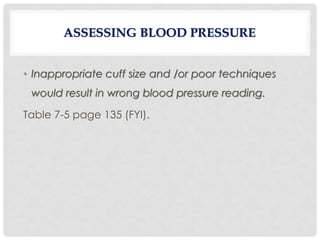 ASSESSING BLOOD PRESSURE
• Inappropriate cuff size and /or poor techniques
would result in wrong blood pressure reading.
Table 7-5 page 135 (FYI).
 