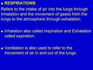  RESPIRATIONS
Refers to the intake of air into the lungs through
Inhalation and the movement of gases from the
lungs to the atmosphere through exhalation.
 Inhalation also called inspiration and Exhalation
called expiration.
 Ventilation is also used to refer to the
movement of air in and out of the lungs.
 