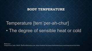 BODY TEMPERATURE
• It is measured by a clinical thermometer
placed in the mouth, the rectum, or the auditory
canal (for ty...