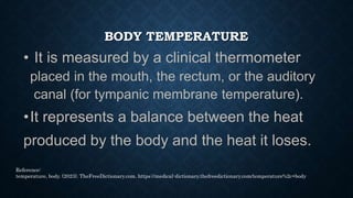 BODY TEMPERATURE
• Heat production and heat loss vary with
circumstances, the body regulates them,
keeping a remarkably co...