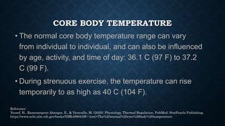 CORE BODY TEMPERATURE
• When the body becomes exposed to extreme cold, the
temperature can fall below 35.6 C (98 F).
• An ...
