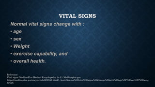 VITAL SIGNS
Normal vital signs change with :
• age
• sex
• Weight
• exercise capability, and
• overall health.
Reference:
...