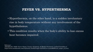 FEVER VS. HYPERTHERMIA
• Fever serves to protect and not harm your
body, whereas hyperthermia is regarded as a
dangerous s...