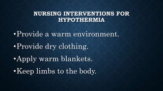 NURSING INTERVENTIONS FOR
HYPOTHERMIA
•Cover the client's scalp with a cap
•Supply with warm oral or intravenous
fluids.
•...