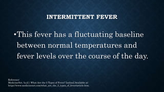 REMITTENT FEVER
•This type of fever may come and go,
and the temperature fluctuates, but
though it falls, it never falls a...