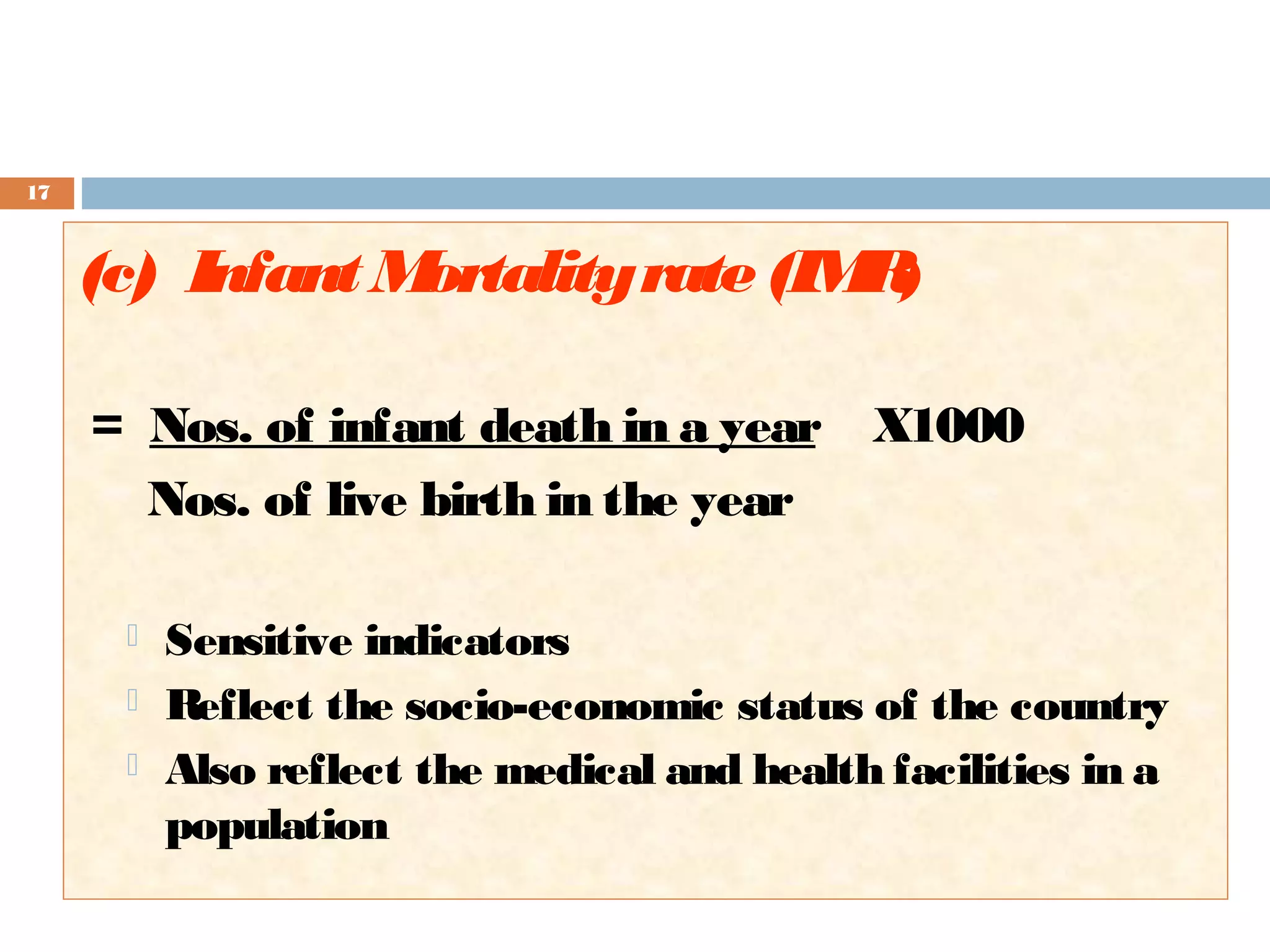 17

(c) Infant M
ortality rate (IM )
R
= Nos. of infant death in a year X1000
Nos. of live birth in the year




Sensitive indicators
Reflect the socio-economic status of the country
Also reflect the medical and health facilities in a
population

 