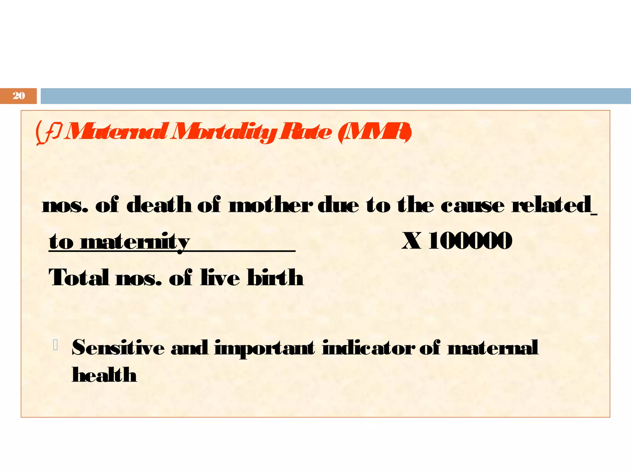 20

(f) M
aternal M
ortality R (M R
ate M )
nos. of death of mother due to the cause related
to maternity
X 100000
Total nos. of live birth


Sensitive and important indicator of maternal
health

 
