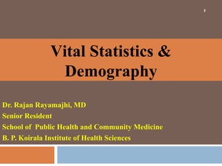 1

Vital Statistics &
Demography
Dr. Rajan Rayamajhi, MD
Senior Resident
School of Public Health and Community Medicine
B. P. Koirala Institute of Health Sciences

 