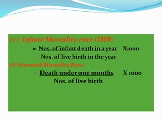 (c) Infant Mortality rate (IMR) 
= Nos. of infant death in a year X1000 
Nos. of live birth in the year 
d) Neonatal Mortality Rate 
= Death under one months X 1000 
Nos. of live birth 
 