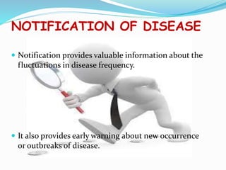NOTIFICATION OF DISEASE
 Notification provides valuable information about the
fluctuations in disease frequency.
 It also provides early warning about new occurrence
or outbreaks of disease.
 