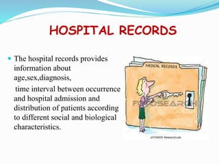 HOSPITAL RECORDS
 The hospital records provides
information about
age,sex,diagnosis,
time interval between occurrence
and hospital admission and
distribution of patients according
to different social and biological
characteristics.
 