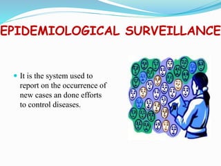 EPIDEMIOLOGICAL SURVEILLANCE
 It is the system used to
report on the occurrence of
new cases an done efforts
to control diseases.
 