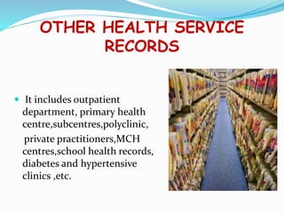 OTHER HEALTH SERVICE
RECORDS
 It includes outpatient
department, primary health
centre,subcentres,polyclinic,
private practitioners,MCH
centres,school health records,
diabetes and hypertensive
clinics ,etc.
 