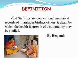 DEFINITION
Vital Statistics are conventional numerical
records of marriages,births,sickness & death by
which the health & growth of a community may
be studied.
- By Benjamin.
 
