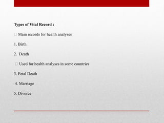Types of Vital Record :
Main records for health analyses
1. Birth
2. Death
Used for health analyses in some countries
3. Fetal Death
4. Marriage
5. Divorce
 