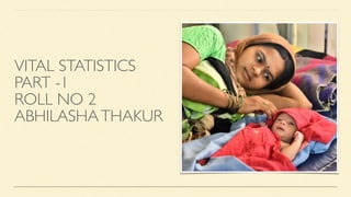 VITAL STATISTICS
PART -1
ROLL NO 2
ABHILASHATHAKUR
 