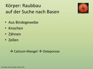 Körper: Raubbau
auf der Suche nach Basen
• Aus Bindegewebe
• Knochen
• Zähnen
• Zellen
 Calzium-Mangel  Osteporose
 