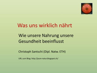 Was uns wirklich nährt
Wie unsere Nahrung unsere
Gesundheit beeinflusst
Christoph Santschi (Dipl. Natw. ETH)
URL zum Blog: http://pure-natur.blogspot.ch/
 