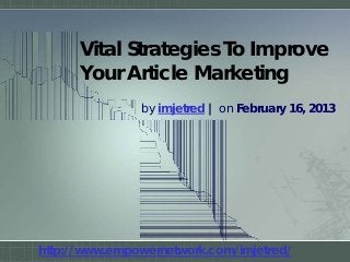 Vital Strategies To Improve
Your Article Marketing
by imjetred | on February 16, 2013
http://www.empowernetwork.com/imjetred/
 