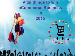 Vital things to win
eCommerce Business
in
2015
 