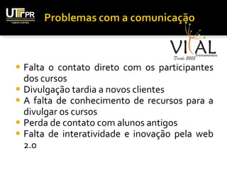 Falta o contato direto com os participantes dos cursos Divulgação tardia a novos clientes A falta de conhecimento de recursos para a divulgar os cursos Perda de contato com alunos antigos Falta de interatividade e inovação pela web 2.0 