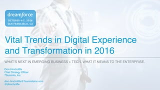 Vital Trends in Digital Experience
and Transformation in 2016
Dion Hinchcliffe
Chief Strategy Officer
7Summits, Inc.
dion.hinchcliffe@7summitsinc.com
@dhinchcliffe
WHAT’S NEXT IN EMERGING BUSINESS + TECH. WHAT IT MEANS TO THE ENTERPRISE.
 