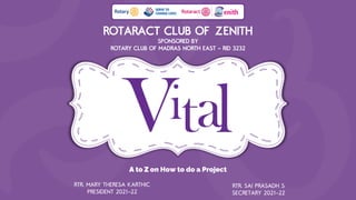 ROTARACT CLUB OF ZENITH
SPONSORED BY
ROTARY CLUB OF MADRAS NORTH EAST - RID 3232
A to Z on How to do a Project
RTR. MARY THERESA KARTHIC
PRESIDENT 2021-22
RTR. SAI PRASADH S
SECRETARY 2021-22
 