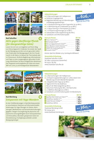 ab f 360,–
kein EZ-Zuschlag
ab f 626,–
kein EZ-Zuschlag
Bad Salzuflen
Aktiv gegen überflüssige Pfunde
(für übergewichtige Gäste)
Lassen Sie sich von uns begleiten auf Ihrem Weg
zum Wunschgewicht. Entdecken Sie wieder den Spaß
an der Bewegung und die Lust am gesunden Leben.
Hier findet jeder die Bewegungsart, die ihm Freude
macht: In der Natur, im Wasser der Thermalsole oder
im Fitnessraum. Ärztliche Begleitung, Informationen
und Tipps zu einer ausgewogenen, gesunden Ernäh-
rung unterstützen Sie beim erfolgreichen Abnehmen.
Das Programm wird empfohlen für Gäste mit einem
BMI von 27 bis 32 und herabgesetzter Belastbarkeit.
Inklusivleistungen
n	6 Übernachtungen inkl. Halbpension
n	Ärztlicher Eingangscheck
n	Begleitete Wanderung mit Atemübungen
und Bewegungselementen
n	2 * Ausdauertraining auf dem Ergometer (je 30 Min.)
n	2 * Atemtraining am Gradierwerk (je 30 Min.)
n	2 * Aqua-Training in Thermalsole (je 30 Min.)
n	2 * Entspannungsmassage (je 20 Min.)
n	Individuelle Ernährungsberatung (60 Min.)
n	Gästekarte und Informationspaket
Preis pro Person	 DZ / EZ
1 	Haus Hansa G*** . . . . . . . . . . . . . . . . . . . . . . . . .  b 626,–
2 	Römerbad Hotel*** . . . . . . . . . . . . . . . . . . . . . . .  b 662,–
3 	Atrium Appartement-Hotel*** . . . . . . . . . . . .  b 686,–
4 	Best Western Hotel Ostertor**** . . . . . . . . . .  b 716,–
5 	MARITIM Staatsbadhotel****  . . . . . . . . . . . . .  b 782,–
6 	Kurpark Hotel**** . . . . . . . . . . . . . . . . . . . . . . . . .  b 836,–
Anreise: April bis Oktober 2013, Sonntag bis Mittwoch
Veranstalter  Buchung
Staatsbad Salzuflen GmbH
Tel. 0800. 300500700 (kostenfrei)
Tel. 05222. 183-183
www.staatsbad-salzuflen.de
1
4
2
5
3
6
Bad Meinberg
Entspannen mit Yoga-Wandern
An den VitalWanderwegen in Bad Meinberg werden
an verschiedenen Stationen auf Informationstafeln
Anleitungen für Yoga-Übungen im Stehen, Atem-
übungen, Meditationen und Konzentrationsübungen
gegeben. Steigern Sie langfristig die physische und
psychische Leistungsfähigkeit durch Stressprävention
und Stressabbau. Besonders geeignet für Gäste mit
Stressbelastung, Erschöpfungszuständen und bei
Bewegungsmangel.
Inklusivleistungen
n	5 Übernachtungen inkl. Halbpension
n	3 Entspannungswanderungen (2–3 Std.), davon eine
Wanderung mit dem Wandertherapeuten
n	2 Doppelstunden Yoga (je 90 Min.)
n	Tageseintritt für das Badehaus
n	Besuch der Meersalzgrotte (45 Min.)
n	Naturmoor-Packung (60 Min., inkl. Nachruhe)
n	2 * Wellness-Massage (je 20 Min.)
n	Gästekarte und Informationspaket mit Wanderkarte
Preis pro Person	 DZ / EZ
1 	Quality Vital Hotel zum Stern****  . . . . . . . . . . . . . b 425,–
2 	Gästehaus Spieker G*** . . . . . . . . . . . . . . . . . . . . . . . b 375,–
3 	Hotel-Pension Stibbe***  . . . . . . . . . . . . . . . . . . . . . . b 400,–
4 	Gästehaus Kehne  . . . . . . . . . . . . . . . . . . . . . . . . . . . . b 360,–
Veranstalter  Buchung
Staatsbad Meinberg GmbH
Tel. 05234. 9010
www.staatsbad-meinberg.de
9Urlaub entspannt
1
3
2
4
 