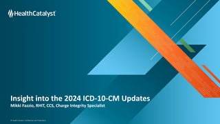 © Health Catalyst. Confidential and Proprietary.
Insight into the 2024 ICD-10-CM Updates
Mikki Fazzio, RHIT, CCS, Charge Integrity Specialist
 