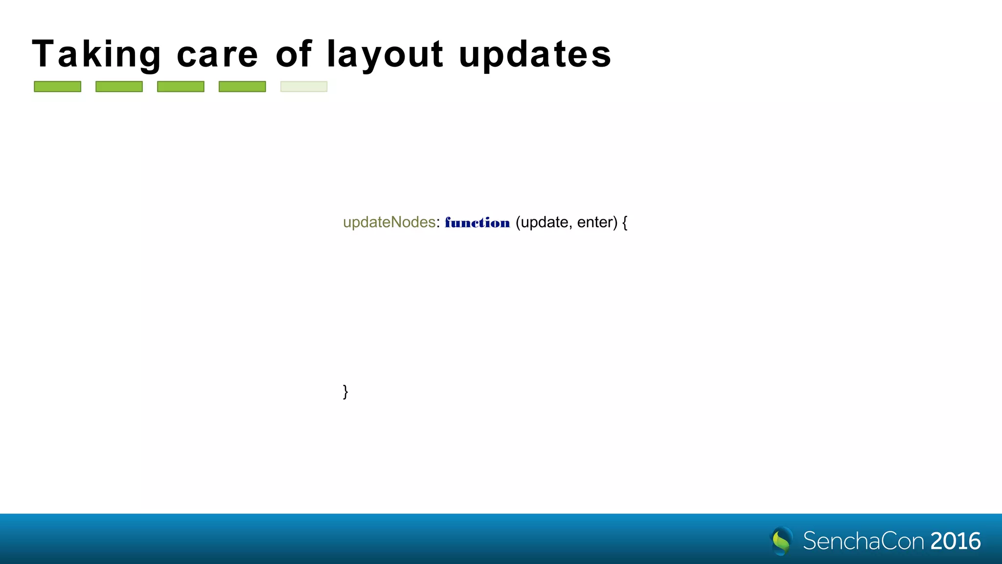 updateNodes: function (update, enter) {
var selection = update.merge(enter);
selection
.transition(this.layoutTransition)
.attr('opacity', 1)
.call(this.getNodeTransform());
}
Taking care of layout updates
 