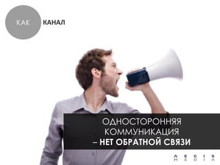 КАК   КАНАЛ




                ОДНОСТОРОННЯЯ
                 КОММУНИКАЦИЯ
              – НЕТ ОБРАТНОЙ СВЯЗИ
 
