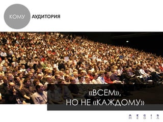 КОМУ   АУДИТОРИЯ




                        «ВСЕМ»,
                   НО НЕ «КАЖДОМУ»
 