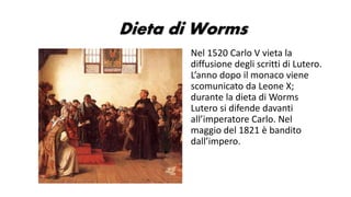 Dieta di Worms
Nel 1520 Carlo V vieta la
diffusione degli scritti di Lutero.
L’anno dopo il monaco viene
scomunicato da Le...