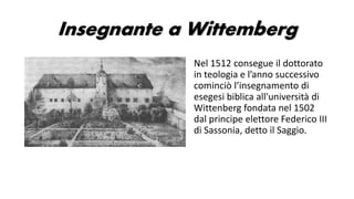 Insegnante a Wittemberg
Nel 1512 consegue il dottorato
in teologia e l’anno successivo
cominciò l’insegnamento di
esegesi ...
