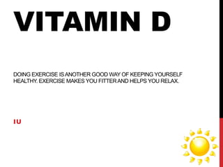 VITAMIN D
DOING EXERCISE IS ANOTHER GOOD WAY OF KEEPING YOURSELF
HEALTHY. EXERCISE MAKES YOU FITTER AND HELPS YOU RELAX.

IU

 