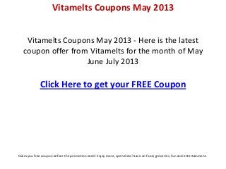 Vitamelts Coupons May 2013


    Vitamelts Coupons May 2013 - Here is the latest
   coupon offer from Vitamelts for the month of May
                    June July 2013

             Click Here to get your FREE Coupon




Claim you free coupon before the promotion ends! Enjoy more, spend less! Save on food, groceries, fun and entertainment.
 