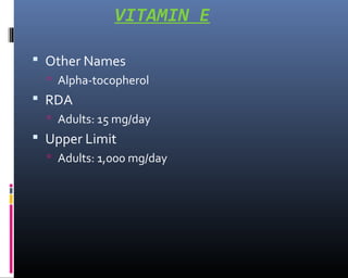 VITAMIN E
 Other Names
 Alpha-tocopherol
 RDA
 Adults: 15 mg/day
 Upper Limit
 Adults: 1,000 mg/day
 
